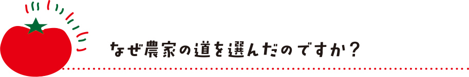 なぜ農家の道を選んだのですか？