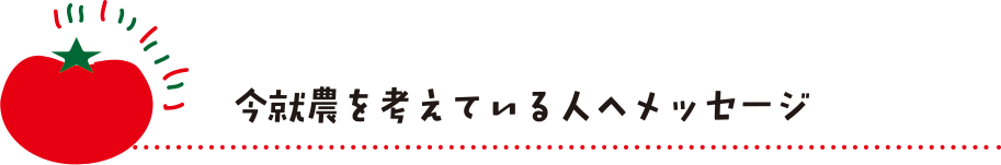 今就農を考えている人へメッセージ