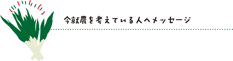 今就農を考えている人へメッセージ